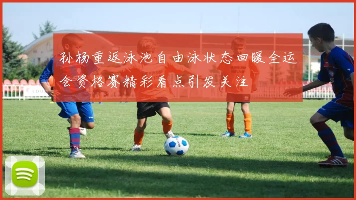 孙杨重返泳池自由泳状态回暖全运会资格赛精彩看点引发关注