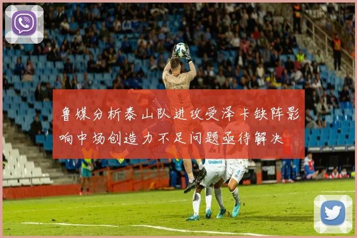 鲁媒分析泰山队进攻受泽卡缺阵影响中场创造力不足问题亟待解决