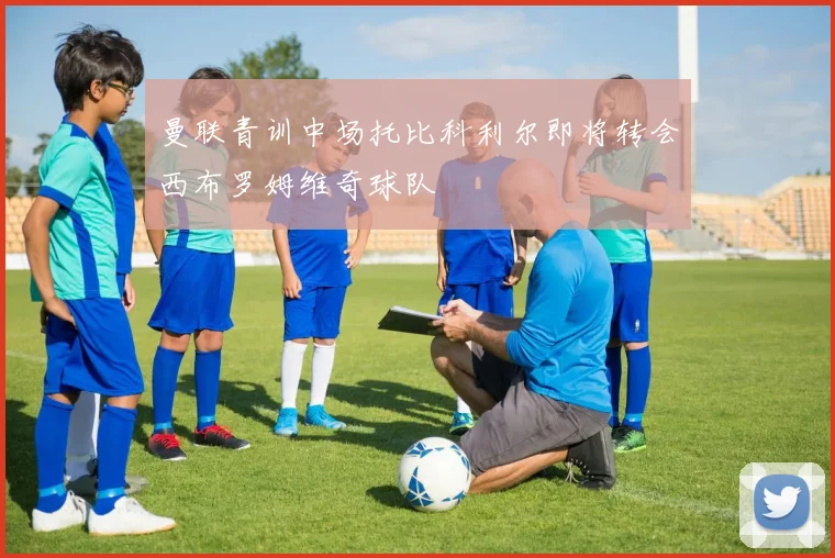 曼联青训中场托比科利尔即将转会西布罗姆维奇球队